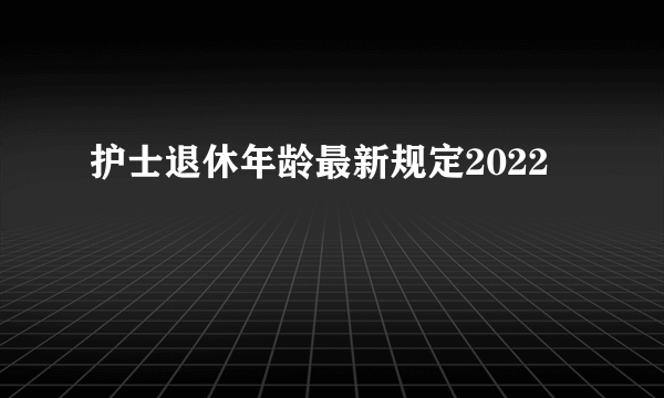 护士退休年龄最新规定2022