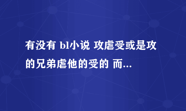 有没有 bl小说 攻虐受或是攻的兄弟虐他的受的 而攻是宠受的