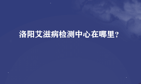 洛阳艾滋病检测中心在哪里？