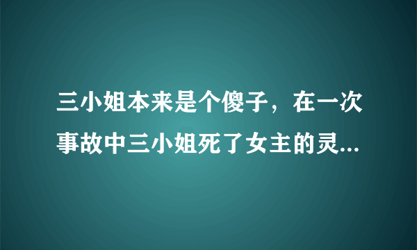 三小姐本来是个傻子，在一次事故中三小姐死了女主的灵魂穿了过来，然后装傻，一次和哥哥出去玩，遇见男主