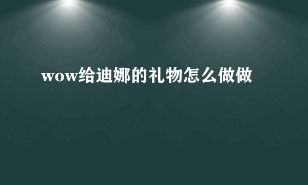 wow给迪娜的礼物怎么做做