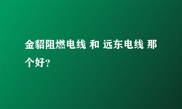 金貂阻燃电线 和 远东电线 那个好？