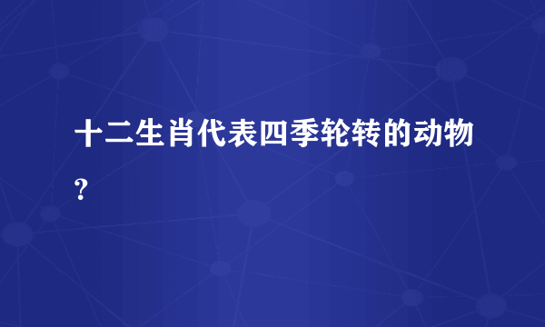 十二生肖代表四季轮转的动物？