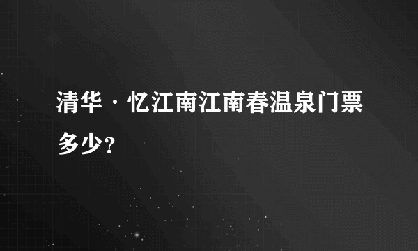 清华·忆江南江南春温泉门票多少？