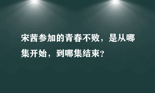 宋茜参加的青春不败，是从哪集开始，到哪集结束？