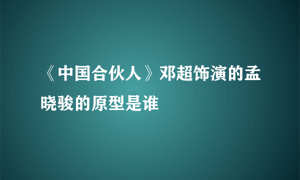 《中国合伙人》邓超饰演的孟晓骏的原型是谁