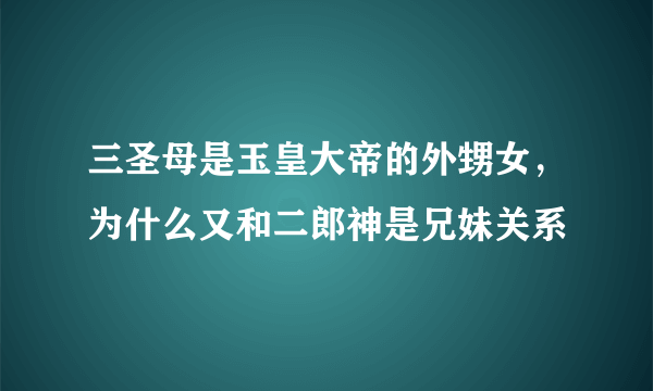 三圣母是玉皇大帝的外甥女，为什么又和二郎神是兄妹关系