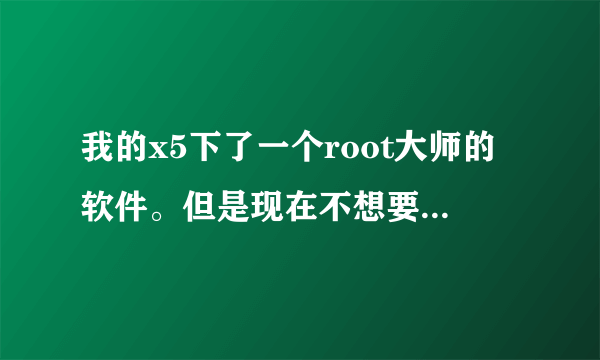 我的x5下了一个root大师的软件。但是现在不想要了可是怎么都删不掉。甚至清除所以数据然后再恢复出