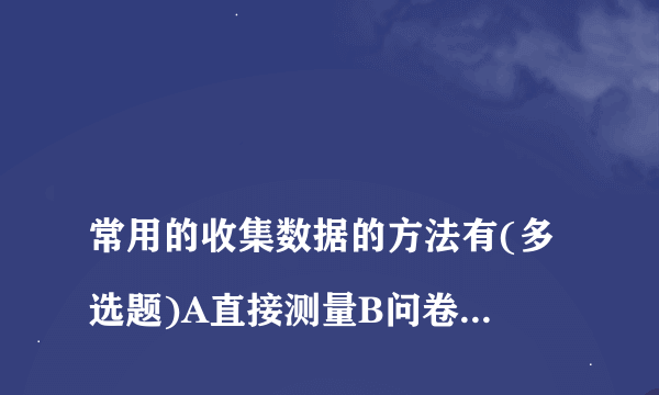 
常用的收集数据的方法有(多选题)A直接测量B问卷调查C直方图D焦点问题小组E抽样

