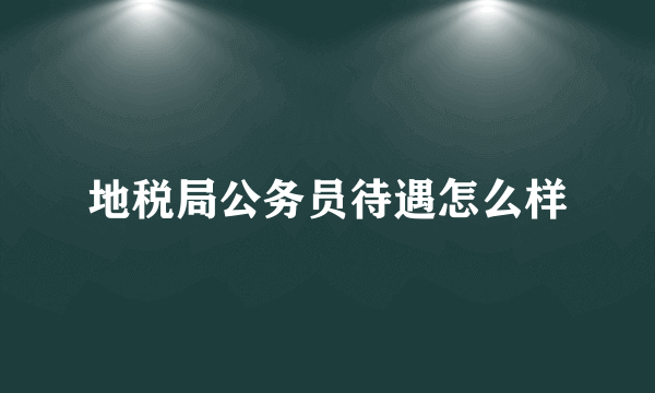 地税局公务员待遇怎么样