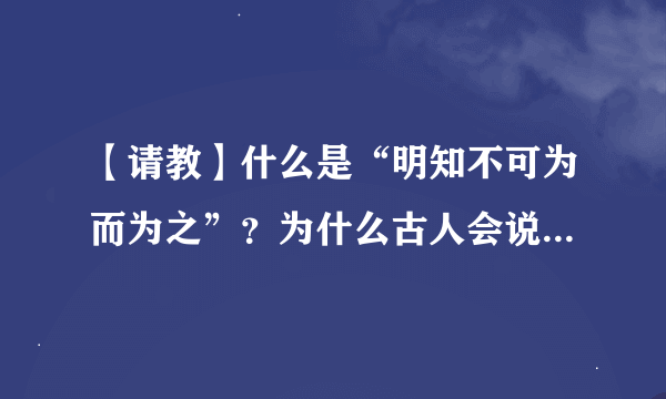 【请教】什么是“明知不可为而为之”？为什么古人会说“明知不可为而为之”？