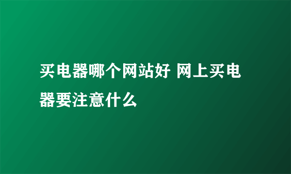 买电器哪个网站好 网上买电器要注意什么