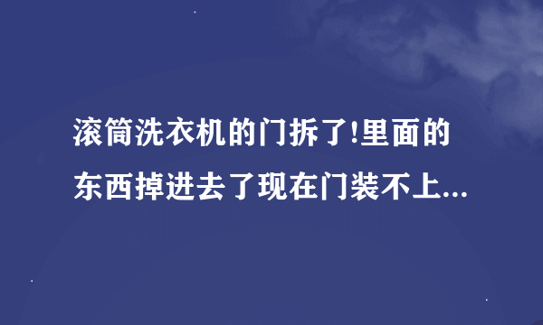 滚筒洗衣机的门拆了!里面的东西掉进去了现在门装不上去了怎么才能装上？