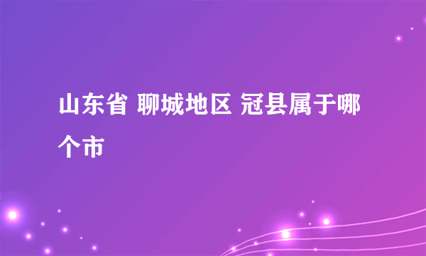 山东省 聊城地区 冠县属于哪个市