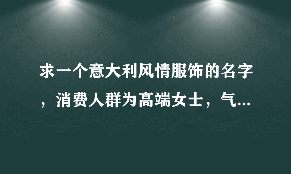 求一个意大利风情服饰的名字，消费人群为高端女士，气风格和MAXMARA相似，有文化底蕴的，最好能附带历史，