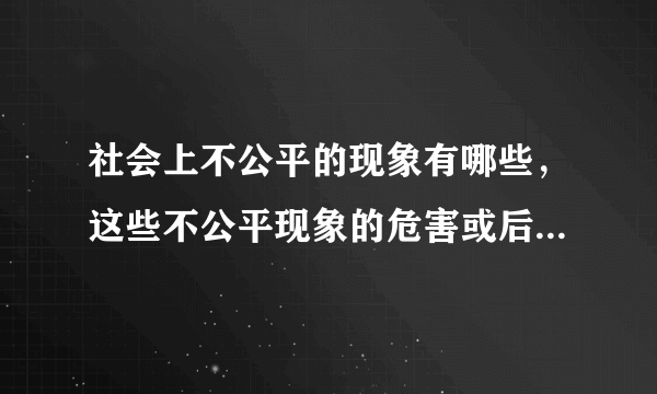 社会上不公平的现象有哪些，这些不公平现象的危害或后果是什么？