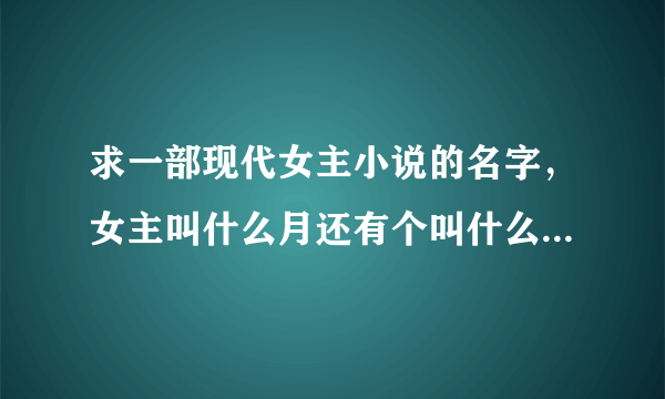 求一部现代女主小说的名字，女主叫什么月还有个叫什么辰，他俩相爱了，不是亲得，我忘记叫啥了，连载得