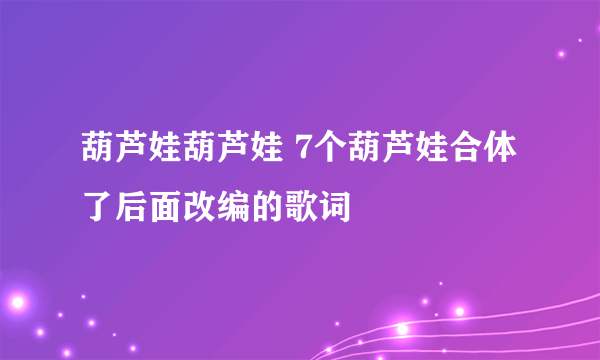 葫芦娃葫芦娃 7个葫芦娃合体了后面改编的歌词