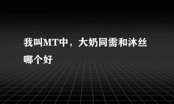 我叫MT中，大奶同需和沐丝哪个好