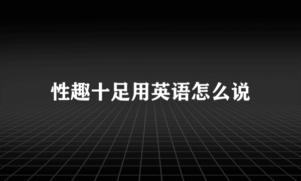 性趣十足用英语怎么说