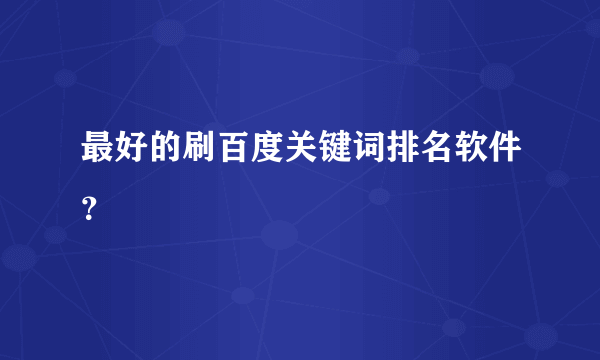 最好的刷百度关键词排名软件？