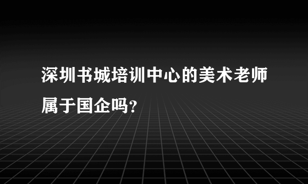 深圳书城培训中心的美术老师属于国企吗？