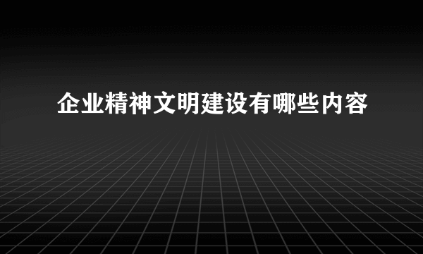 企业精神文明建设有哪些内容