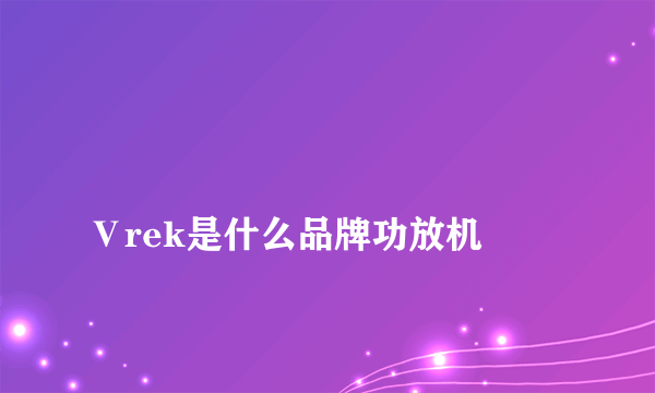 
Ⅴrek是什么品牌功放机

