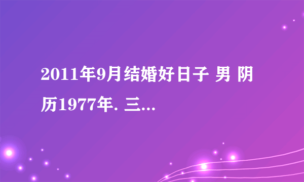 2011年9月结婚好日子 男 阴历1977年. 三月二十三 女 1988年，正月十七 急