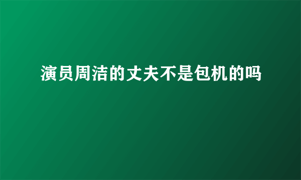 演员周洁的丈夫不是包机的吗