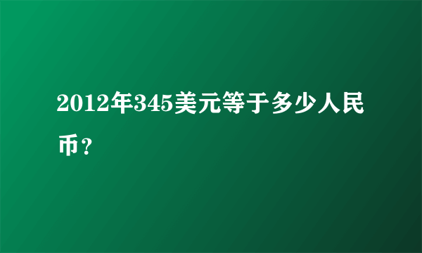 2012年345美元等于多少人民币？