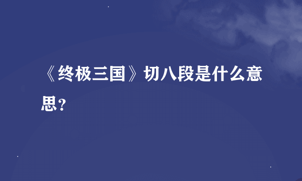 《终极三国》切八段是什么意思？