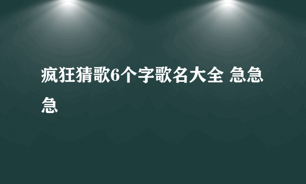 疯狂猜歌6个字歌名大全 急急急