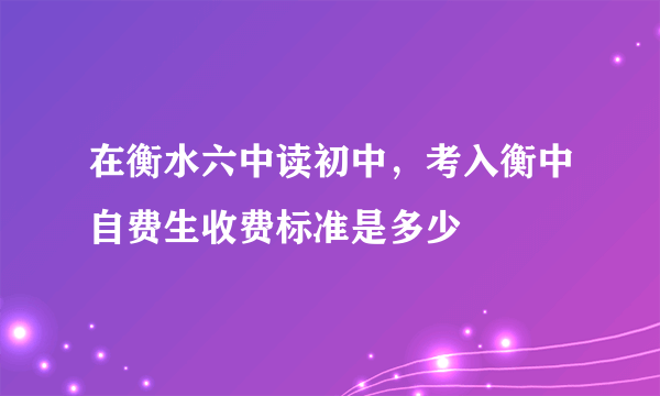 在衡水六中读初中，考入衡中自费生收费标准是多少