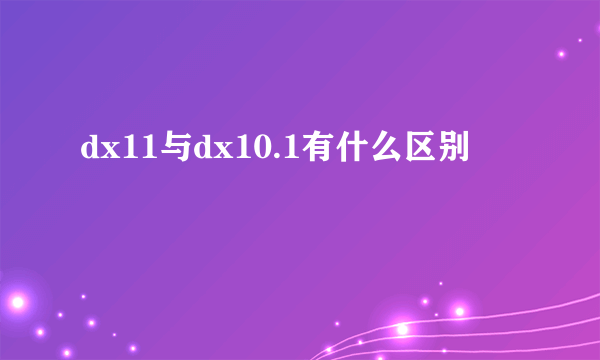 dx11与dx10.1有什么区别