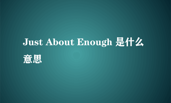 Just About Enough 是什么意思