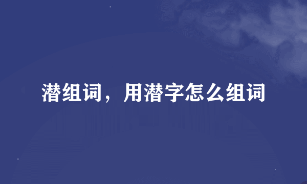 潜组词，用潜字怎么组词