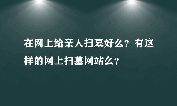 在网上给亲人扫墓好么？有这样的网上扫墓网站么？