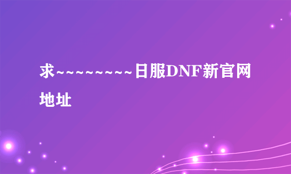 求~~~~~~~~日服DNF新官网地址