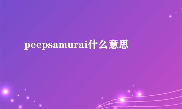 peepsamurai什么意思