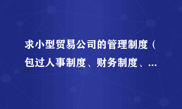 求小型贸易公司的管理制度（包过人事制度、财务制度、仓储制度，谢谢！...）