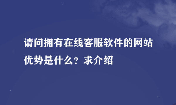 请问拥有在线客服软件的网站优势是什么？求介绍