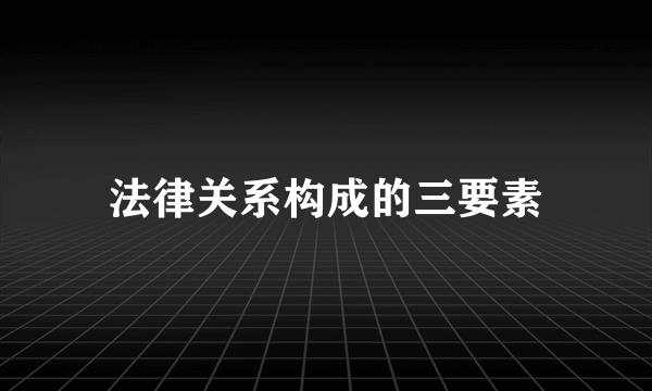 法律关系构成的三要素