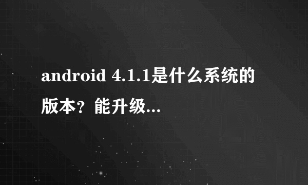 android 4.1.1是什么系统的版本？能升级系统不？