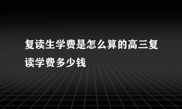 复读生学费是怎么算的高三复读学费多少钱