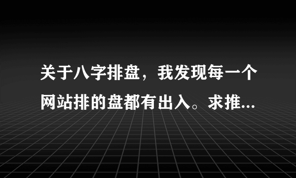 关于八字排盘，我发现每一个网站排的盘都有出入。求推荐一个准确的排盘网站。