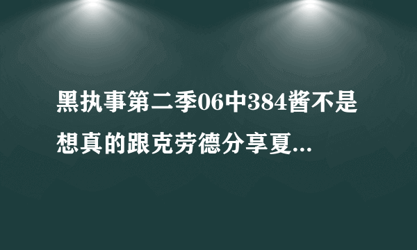 黑执事第二季06中384酱不是想真的跟克劳德分享夏尔的灵魂吧？