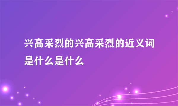 兴高采烈的兴高采烈的近义词是什么是什么