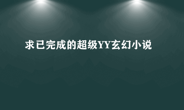 求已完成的超级YY玄幻小说