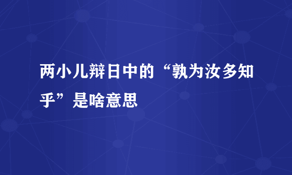 两小儿辩日中的“孰为汝多知乎”是啥意思